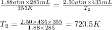 \frac{1.88atm\times 285mL}{355K}=\frac{2.50atm\times 435mL}{T_2}\\\\T_2=\frac{2.50\times 435\times 355}{1.88\times 285}=720.5K