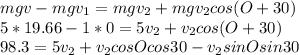 mgv-mgv_{1} =mgv_{2} +mgv_{2} cos(O+30)\\5*19.66-1*0=5v_{2} +v_{2} cos(O+30)\\98.3=5v_{2}+v_{2} cosOcos30-v_{2} sinOsin30