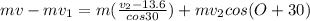 mv-mv_{1} =m(\frac{v_{2}-13.6 }{cos30} )+mv_{2} cos(O+30)