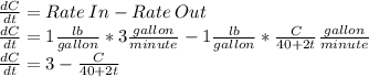\frac{dC}{dt}=Rate \:In - Rate \:Out \\\frac{dC}{dt}=1\frac{lb}{gallon}*3\frac{gallon}{minute}-1\frac{lb}{gallon}*\frac{C}{40+2t} \frac{gallon}{minute}\\\frac{dC}{dt}=3-\frac{C}{40+2t}