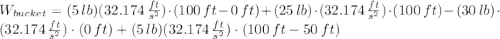 W_{bucket} = (5\,lb) (32.174\,\frac{ft}{s^{2}})\cdot (100\,ft-0\,ft) + (25\,lb)\cdot (32.174\,\frac{ft}{s^{2}})\cdot (100\,ft) - (30\,lb)\cdot (32.174\,\frac{ft}{s^{2}})\cdot (0\,ft)+(5\,lb) (32.174\,\frac{ft}{s^{2}})\cdot (100\,ft-50\,ft)