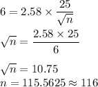 6 = 2.58\times \dfrac{25}{\sqrt{n}}\\\\\sqrt{n} = \dfrac{2.58\times 25}{6}\\\\\sqrt{n} = 10.75\\n = 115.5625\approx 116