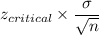 z_{critical}\times \dfrac{\sigma}{\sqrt{n}}
