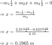 -m_1\frac{l}{2}+m_2x+m_3\frac{l}{2}=0\\\\\Rightarrow x=\frac{m_1\frac{l}{2}-m_3\frac{l}{2}}{m_2}\\\\\\\Rightarrow  x=\frac{2.25\frac{0.52}{2}-0.625\frac{0.52}{2}}{2.15}\\\\\Rightarrow x=0.1965\ m