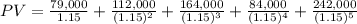 PV = \frac{79,000}{1.15}  + \frac{112,000}{(1.15)^{2} } + \frac{164,000}{(1.15)^{3}} + \frac{84,000}{(1.15)^{4}} + \frac{242,000}{(1.15)^{5}}