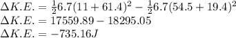 \Delta K.E.=\frac{1}{2} 6.7(11+61.4)^2 -\frac{1}{2} 6.7(54.5+19.4)^2\\\Delta K.E. =17559.89-18295.05\\\Delta K.E. = -735.16 J