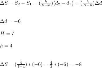 \Delta S=S_2-S_1=(\frac{h}{H-h}) (d_2-d_1)=(\frac{h}{H-h}) \Delta d\\\\\\\Delta d=-6\\\\H=7\\\\h=4\\\\\\\Delta S=(\frac{4}{7-4}) *(-6)=\frac{4}{3} *(-6)=-8