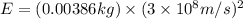E=(0.00386kg)\times (3\times 10^8m/s)^2