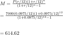 M=\frac{P(r/12)(1+r/12)^n}{(1+r/12)^n-1}\\\\=\frac{7000(0.0975/12)(1+0.0975/12)^{12}}{(1+0.0975/12)^{12}-1}\\\\\\=614.62