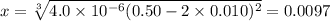 x = \sqrt [3] {4.0 \times 10^{-6}(0.50 - 2\times 0.010)^{2}} = 0.0097