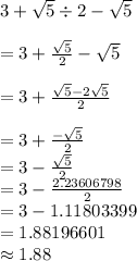 3 +  \sqrt{5}  \div 2 -  \sqrt{5}  \\  \\  = 3 +  \frac{ \sqrt{5} }{2}  -  \sqrt{5}  \\  \\  = 3 +  \frac{ \sqrt{5} - 2 \sqrt{5}  }{2}  \\  \\  = 3 +  \frac{ -  \sqrt{5} }{2}  \\  = 3 - \frac{\sqrt{5} }{2}  \\  = 3 -  \frac{2.23606798}{2}  \\  = 3 - 1.11803399 \\  = 1.88196601 \\  \approx1.88