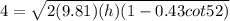 4 = \sqrt{2(9.81)(h)(1 - 0.43cot52)}