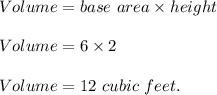 Volume=base\ area\times height\\\\Volume=6\times 2\\\\Volume=12\ cubic\ feet.