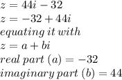 z = 44i - 32 \\ z =  - 32 + 44i \\ equating \: it \: with \\ z = a + bi \\ real \: part \: (a) =  - 32 \\ imaginary \: part \: (b) = 44