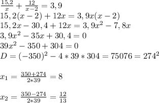 \frac{15,2}{x} +\frac{12}{x-2} =3,9\\15,2(x-2)+12x=3,9x(x-2)\\15,2x-30,4+12x=3,9x^2-7,8x\\3,9x^2-35x+30,4=0\\39x^2-350+304=0\\D=(-350)^2-4*39*304=75076=274^2\\\\x_1=\frac{350+274}{2*39} =8\\\\x_2=\frac{350-274}{2*39} =\frac{12}{13}