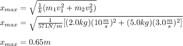 x_{max}=\sqrt{\frac{1}{k}(m_1v_1^2+m_2v_2^2)}\\x_{max}=\sqrt{\frac{1}{571N/m}[(2.0kg)(10\frac{m}{s})^2+(5.0kg)(3.0\frac{m}{s})^2]}\\\\x_{max}=0.65m