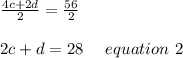 \frac{4c+2d}{2}=\frac{56}{2}\\\\2c+d=28\ \ \ \ equation\ 2