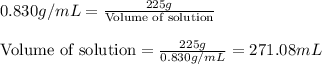 0.830g/mL=\frac{225g}{\text{Volume of solution}}\\\\\text{Volume of solution}=\frac{225g}{0.830g/mL}=271.08mL
