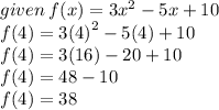 given \: f(x) = 3 {x}^{2}  - 5x + 10 \\ f(4) = 3( {4)}^{2}  - 5(4) + 10 \\ f(4) = 3(16) - 20 + 10 \\ f(4) = 48 - 10 \\ f(4) = 38