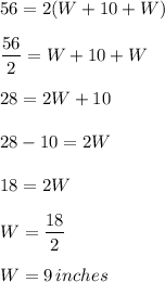 56=2(W+10+W)\\\\\dfrac{56}{2} =W+10+W\\\\28=2W+10\\\\28-10=2W\\\\18=2W\\\\W=\dfrac{18}{2}\\\\ W=9\,inches