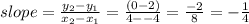 slope=\frac{y_2-y_1}{x_2-x_1} =\frac{(0-2)}{4--4} =\frac{-2}{8} =-\frac{1}{4}