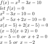 f(x) =  {x}^{2}  - 3x - 10 \\ let \: f(x) = 0 \\  {x}^{2}  - 3x - 10  = 0 \\  {x}^{2}  - 5x + 2x - 10  = 0\\  x(x - 5) + 2(x - 5)  = 0\\ (x - 5)(x + 2) = 0 \\ x - 5 = 0 \:  \: or \:  \: x + 2 = 0 \\ x = 5 \:  \: or \:  \: x =  - 2 \\