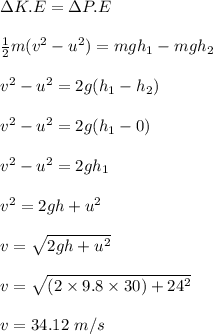 \Delta K.E = \Delta P.E\\\\\frac{1}{2}m(v^2 - u^2) = mgh_1 - mgh_2 \\\\v^2 -u^2 = 2g(h_1-h_2)\\\\v^2 -u^2 = 2g (h_1-0)\\\\v^2 -u^2 = 2gh_1 \\\\v^2 = 2gh + u^2\\\\v= \sqrt{2gh + u^2}  \\\\v = \sqrt{(2\times 9.8 \times 30) + 24^2} \\\\v = 34.12 \ m/s