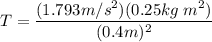 T = \dfrac{(1.793m/s^2)(0.25 kg\; m^2)}{(0.4m)^2}