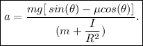 \boxed{a = \dfrac{mg[\:sin(\theta)-\mu  cos(\theta)]}{(m+ \dfrac{I}{R^2})}.}