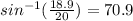 sin^{-1} ( \frac{18.9}{20} ) = 70.9