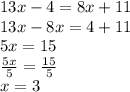 13x - 4 = 8x + 11 \\ 13x - 8x = 4 + 11 \\ 5x = 15 \\  \frac{5x}{5}  =  \frac{15}{5}  \\ x = 3