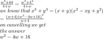 \frac{ {w}^{3}  + 64}{4 + w}  =  \frac{ {w}^{3}  +  {4}^{3} }{4 + w}  \\   \: we \: know \: that \:  {x}^{3}  +  {y}^{3}  = (x  +  y)( {x}^{2}  - xy +  {y}^{2} ) \\  =  \frac{(w + 4)( { {w}^{2} - 4w + 16)}^{2} }{w + 4}  \\ on \: cancelling \: we \: get \\ the \: answer \: \\ w^{2}  - 4w + 16