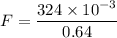 F=\dfrac{324\times 10^{-3}}{0.64}