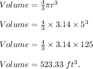 Volume=\frac{4}{3} \pi r^3\\\\Volume=\frac{4}{3} \times 3.14\times 5^3\\\\Volume=\frac{4}{3} \times 3.14\times 125 \\\\Volume=523.33\ ft^3.