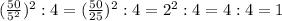 (\frac{50}{5^2} )^2:4=(\frac{50}{25} )^2:4=2^2:4=4:4=1