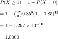 P(X\geq 1)=1-P(X=0)\\\\=1-{12\choose 0}0.85^0(1-0.85)^{12}\\\\=1-1.297\times 10^{-10}\\\\=1.0000