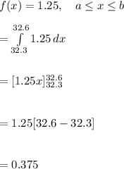 f(x)=1.25, \ \ \ a\leq x\leq b\\\\=\int\limits^{32.6}_{32.3} {1.25} \, dx \\\\\\=[1.25x]\limits^{32.6}_{32.3}\\\\\\=1.25[32.6-32.3]\\\\\\=0.375