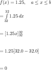f(x)=1.25, \ \ \ a\leq x\leq b\\\\=\int\limits^{32}_{32} {1.25} \, dx \\\\\\=[1.25x]\limits^{32}_{32}\\\\\\=1.25[32.0-32.0]\\\\\\=0