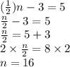 ( \frac{1}{2} )n - 3 = 5 \\  \frac{n}{2 }  - 3 = 5 \\  \frac{n}{2}  = 5 + 3 \\ 2 \times  \frac{n}{2}  = 8 \times 2 \\ n = 16