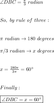 \angle DBC=\frac{\pi}{3}\ radian \\ \\ \\ So, \ by \ rule \ of \ three: \\\\ \\ \pi \ radian \rightarrow 180 \ degrees \\ \\ \pi/3 \ radian \rightarrow x \ degrees \\ \\ \\ x =\frac{180\pi}{3\pi}=60^{\circ} \\ \\ \\ Finally: \\ \\ \boxed{\angle DBC=x=60^{\circ}}