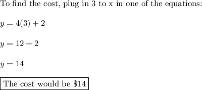\text{To find the cost, plug in 3 to x in one of the equations:}\\\\y=4(3)+2\\\\y=12+2\\\\y=14\\\\\boxed{\text{The cost would be \$14}}