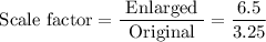 $ \text {Scale factor} =\frac{\text { Enlarged }}{\text { Original }}=\frac{6.5}{3.25}$