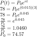 P(t)=P_0e^{rt}\\78=P_0e^{(0.015)(3)}\\78=P_0e^{0.045}\\\frac{78}{P_0}=e^{0.045}\\\frac{78}{P_0}=1.0460\\P_0=74.57