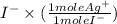 I^{-} \times (\frac{1 mole Ag^{+}}{1 mole I^{-}})