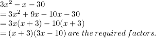 3 {x}^{2}  - x - 30 \\  = 3 {x}^{2}   + 9x  - 10x - 30 \\  = 3x(x + 3) - 10(x + 3) \\  = (x + 3)(3x - 10) \: are \: the \: required \: factors.
