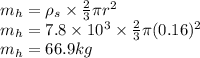 m_h=\rho_s\times \frac{2}{3}\pi r^2\\m_h = 7.8\times 10^3 \times \frac{2}{3}\pi (0.16)^2\\m_h=66.9 kg