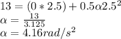 13 = (0 *  2.5) + 0.5 \alpha 2.5^{2}\\\alpha = \frac{13}{3.125} \\\alpha = 4.16 rad/s^{2}
