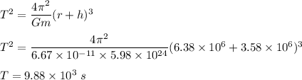 T^2=\dfrac{4\pi^2}{Gm}(r+h)^3\\\\T^2=\dfrac{4\pi^2}{6.67\times 10^{-11}\times 5.98\times 10^{24}}(6.38\times 10^6+3.58\times 10^6)^3\\\\T=9.88\times 10^3\ s