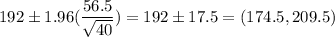192 \pm 1.96(\dfrac{56.5}{\sqrt{40}} ) = 192 \pm 17.5 = (174.5,209.5)