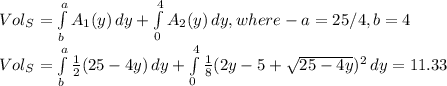 Vol_{S} =\int\limits^a_b {A_{1}(y) } \, dy +\int\limits^4_0 {A_{2}(y) } \, dy ,where-a=25/4,b=4\\Vol_{S}=\int\limits^a_b {\frac{1}{2}(25-4y) } \, dy +\int\limits^4_0 {\frac{1}{8}(2y-5+\sqrt{25-4y})^{2}   } \, dy =11.33